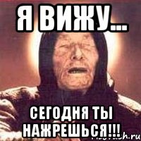 Я вижу... Сегодня ты нажрешься!!!