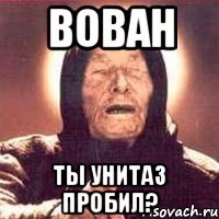 Вован Ты унитаз пробил?