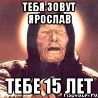 тебя зовут ярослав тебе 15 лет