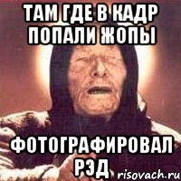 там где в кадр попали жопы фотографировал рэд