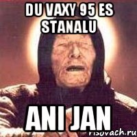 du vaxy 95 es stanalu Ani jan