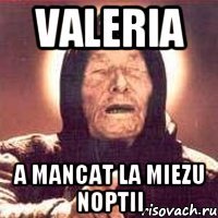 valeria a mancat la miezu noptii