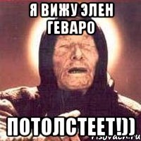 Я ВИЖУ ЭЛЕН ГЕВАРО ПОТОЛСТЕЕТ!))