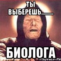 ТЫ выберешь.......... БИОЛОГА