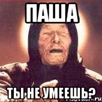 паша ты не умеешь?