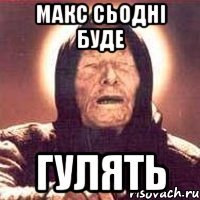 макс сьодні буде гулять