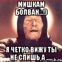 Мишкам болван...!) я четко вижу ты не спишь а .....