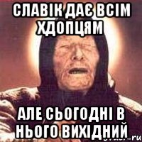 Славік дає всім хдопцям Але сьогодні в нього вихідний