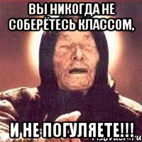 Вы никогда не соберётесь классом, И не погуляете!!!