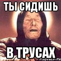 ты сидишь в трусах