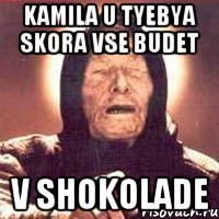 kamila u tyebya skora vse budet v SHOKOLADE