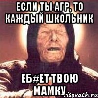 Если ты агр, то каждый школьник Еб#ет твою мамку