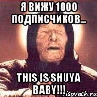 Я вижу 1000 подписчиков... THIS IS SHUYA BABY!!!