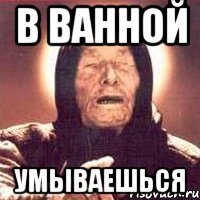 в ванной умываешься