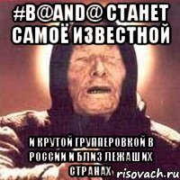 #B@AND@ станет самоё известной и крутой групперовкой в РОССИИ и близ лежаших странах