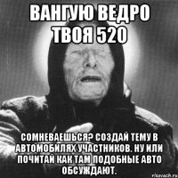 Вангую ведро твоя 520 Сомневаешься? Создай тему в автомобилях участников. Ну или почитай как там подобные авто обсуждают.