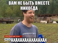 Вам не быть вместе НИКОГДА АХАХАХАХАХАХАХАХ