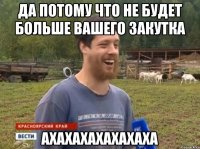 ДА ПОТОМУ ЧТО НЕ БУДЕТ БОЛЬШЕ ВАШЕГО ЗАКУТКА АХАХАХАХАХАХАХА