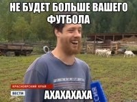 не будет больше вашего футбола АХАХАХАХА