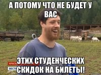 А потому что не будет у вас этих студенческих скидок на билеты!