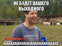 НЕ БУДЕТ ВАШЕГО ВЫХОДНОГО АХАХАХАХАХХАХАХАХАХАХАХАХАХАХА