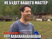 НЕ БУДЕТ ВАШЕГО МАСТЕР АХАХАХАХАХАХАХА