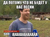 Да потому что не будет у вас песни Ахахахахахаха