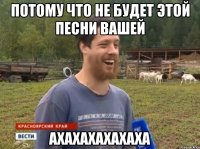 Потому что не будет этой песни вашей Ахахахахахаха