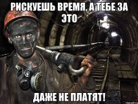 Рискуешь время, а тебе за это ДАЖЕ НЕ ПЛАТЯТ!