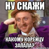 НУ СКАЖИ КАКОМУ КОРЕЙЦУ ЗАПАЛА?