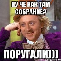 Ну че как там собрание? Поругали)))