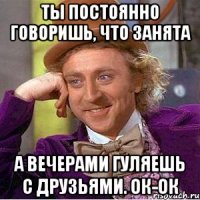 ты постоянно говоришь, что занята а вечерами гуляешь с друзьями. ок-ок