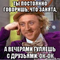 ты постоянно говоришь, что занята, а вечерами гуляешь с друзьями. ок-ок