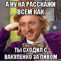 А ну ка расскажи всем как ты Сходил с Вакуленко за пивом