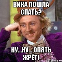 Вика пошла спать? Ну...ну... Опять жрёт!