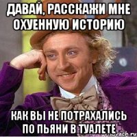 Давай, расскажи мне охуенную историю Как вы НЕ потрахались по пьяни в туалете