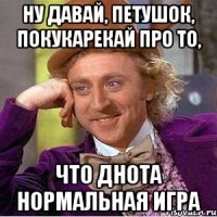 Ну давай, петушок, покукарекай про то, Что днота нормальная игра