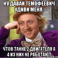 Ну давай темофеевич удиви меня, Чтов танке 2 двигателя а 4 из них не работают