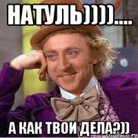 Натуль)))).... а как твои дела?))