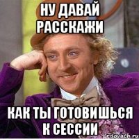 Ну давай расскажи Как ты готовишься к сессии