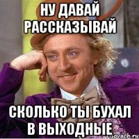 Ну давай рассказывай Сколько ты бухал в выходные
