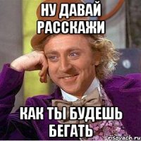 Ну давай расскажи Как ты будешь бегать