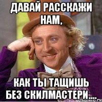 Давай расскажи нам, как ты тащишь без скилмастери....