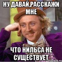 Ну давай,расскажи мне Что Нильса не существует