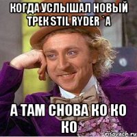 когда услышал новый трек stil ryder `a а там снова ко ко ко