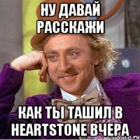 Ну давай расскажи как ты ташил в Heartstone вчера
