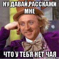 ну давай,расскажи мне что у тебя нет чая