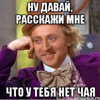 ну давай, расскажи мне что у тебя нет чая