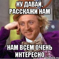 ну давай, расскажи нам нам всем очень интересно