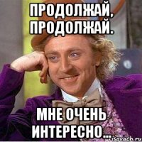 Продолжай, продолжай. Мне очень интересно...